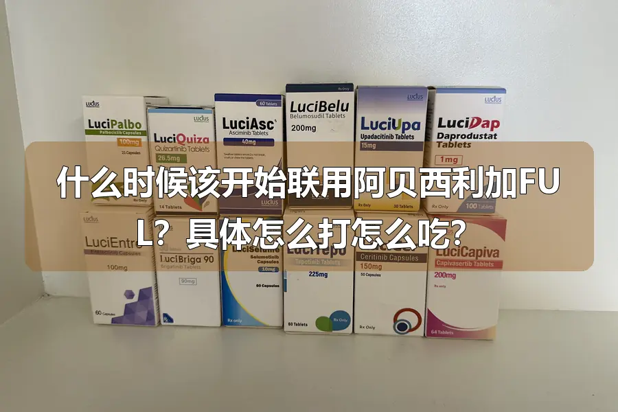 什么时候该开始联用阿贝西利加FUL？具体怎么打怎么吃？